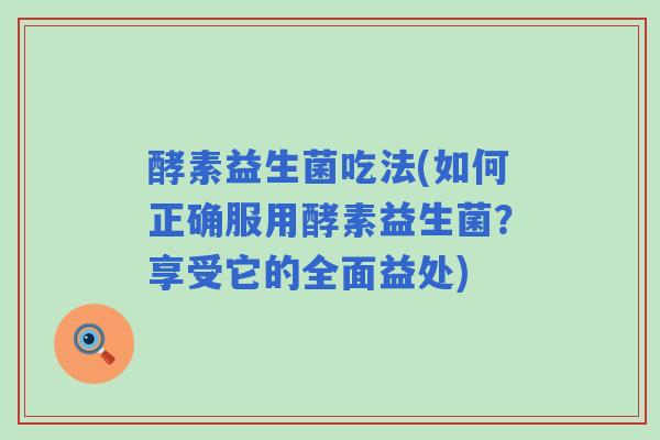 酵素益生菌吃法(如何正确服用酵素益生菌?享受它的全面益处) 酵素益生菌吃法(如何正确服用酵素益生菌?享受它的全面益处)