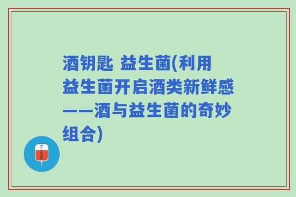 酒钥匙 益生菌(利用益生菌开启酒类新鲜感——酒与益生菌的奇妙组合) 酒钥匙 益生菌(利用益生菌开启酒类新鲜感——酒与益生菌的奇妙组合)