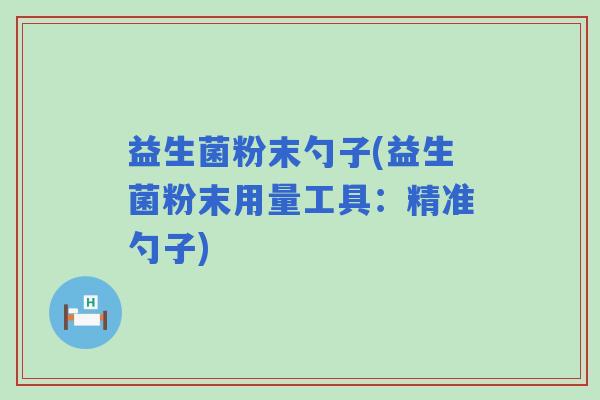 益生菌粉末勺子(益生菌粉末用量工具:精准勺子) 益生菌粉末勺子(益生菌粉末用量工具:精准勺子)