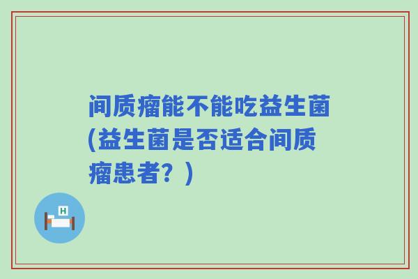 间质瘤能不能吃益生菌(益生菌是否适合间质瘤患者?) 间质瘤能不能吃益生菌(益生菌是否适合间质瘤患者?)
