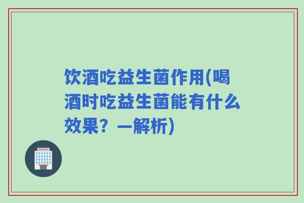 饮酒吃益生菌作用(喝酒时吃益生菌能有什么效果?—解析) 饮酒吃益生菌作用(喝酒时吃益生菌能有什么效果?—解析)