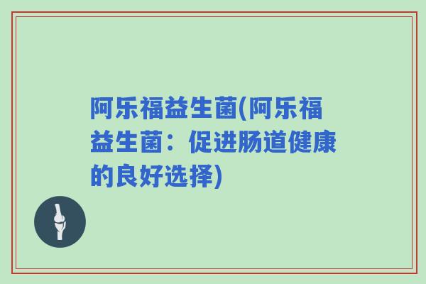 阿乐福益生菌(阿乐福益生菌:促进肠道健康的良好选择) 阿乐福益生菌(阿乐福益生菌:促进肠道健康的良好选择)