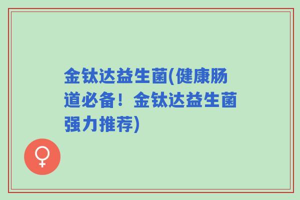 金钛达益生菌(健康肠道必备!金钛达益生菌强力推荐) 金钛达益生菌(健康肠道必备!金钛达益生菌强力推荐)