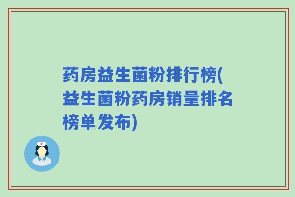 药房益生菌粉排行榜(益生菌粉药房销量排名榜单发布) 药房益生菌粉排行榜(益生菌粉药房销量排名榜单发布)