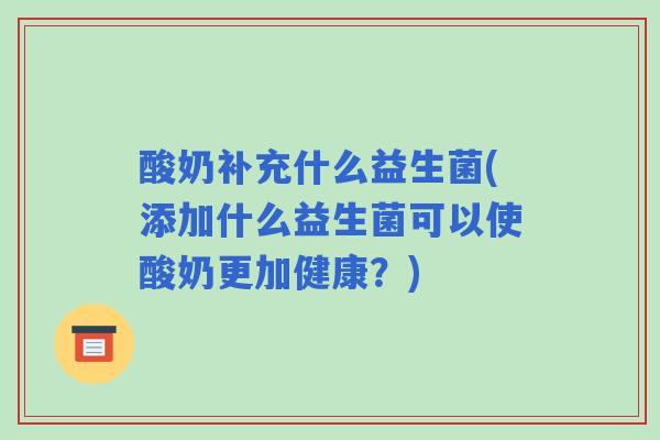 酸奶补充什么益生菌(添加什么益生菌可以使酸奶更加健康?) 酸奶补充什么益生菌(添加什么益生菌可以使酸奶更加健康?)
