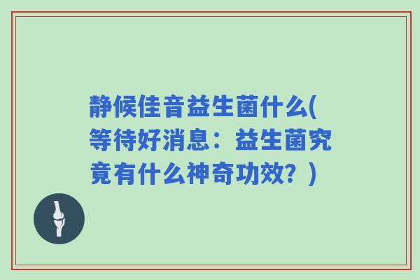 静候佳音益生菌什么(等待好消息：益生菌究竟有什么神奇功效？)