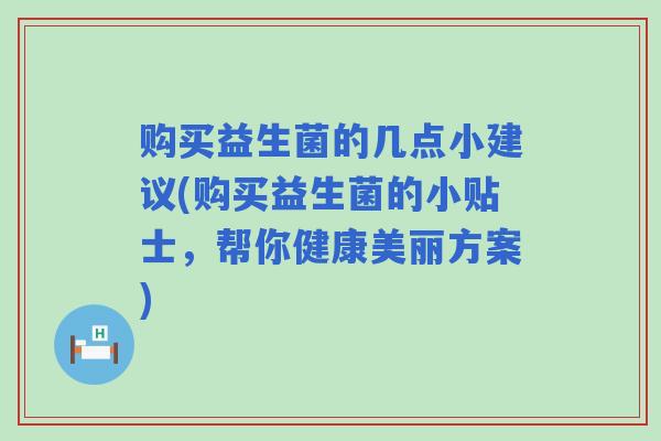 购买益生菌的几点小建议(购买益生菌的小贴士,帮你健康美丽方案) 购买益生菌的几点小建议(购买益生菌的小贴士,帮你健康美丽方案)
