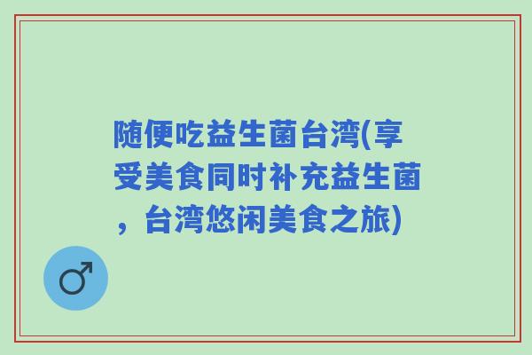 随便吃益生菌台湾(享受美食同时补充益生菌,台湾悠闲美食之旅) 随便吃益生菌台湾(享受美食同时补充益生菌,台湾悠闲美食之旅)
