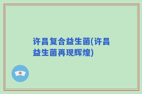 许昌复合益生菌(许昌益生菌再现辉煌) 许昌复合益生菌(许昌益生菌再现辉煌)
