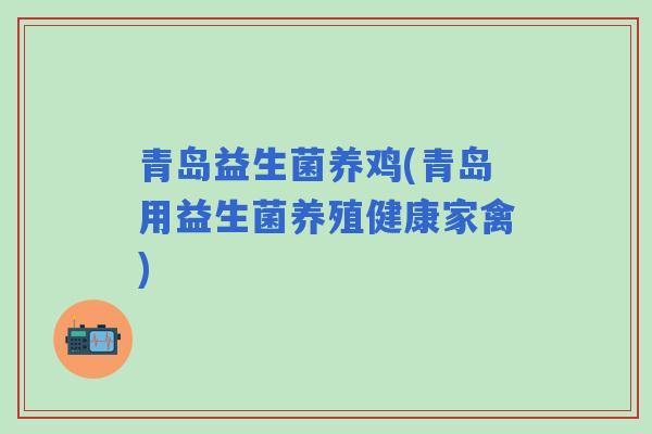 青岛益生菌养鸡(青岛用益生菌养殖健康家禽) 青岛益生菌养鸡(青岛用益生菌养殖健康家禽)