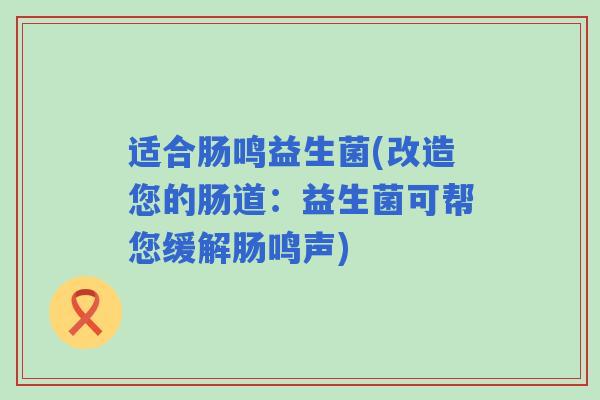 适合肠鸣益生菌(改造您的肠道:益生菌可帮您缓解肠鸣声) 适合肠鸣益生菌(改造您的肠道:益生菌可帮您缓解肠鸣声)