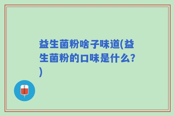 益生菌粉啥子味道(益生菌粉的口味是什么？)