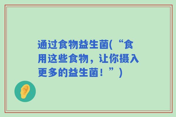 通过食物益生菌(“食用这些食物,让你摄入更多的益生菌!”) 通过食物益生菌(“食用这些食物,让你摄入更多的益生菌!”)