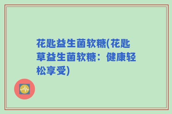 花匙益生菌软糖(花匙草益生菌软糖:健康轻松享受) 花匙益生菌软糖(花匙草益生菌软糖:健康轻松享受)