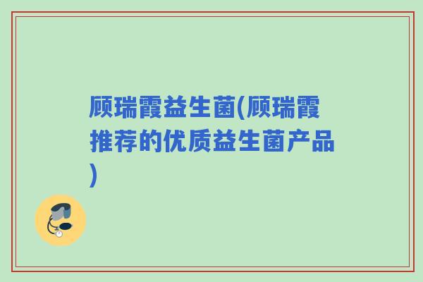顾瑞霞益生菌(顾瑞霞推荐的优质益生菌产品)