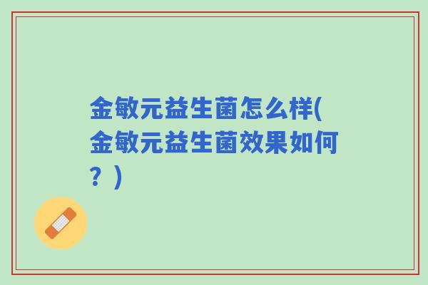 金敏元益生菌怎么样(金敏元益生菌效果如何?) 金敏元益生菌怎么样(金敏元益生菌效果如何?)