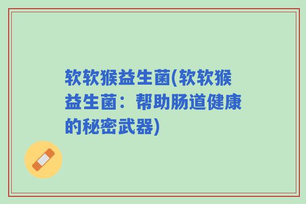 软软猴益生菌(软软猴益生菌:帮助肠道健康的秘密武器) 软软猴益生菌(软软猴益生菌:帮助肠道健康的秘密武器)