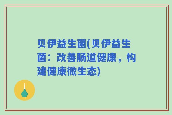 贝伊益生菌(贝伊益生菌：改善肠道健康，构建健康微生态)