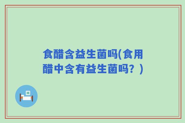 食醋含益生菌吗(食用醋中含有益生菌吗？)