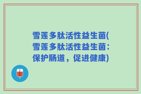 雪莲多肽活性益生菌(雪莲多肽活性益生菌：保护肠道，促进健康)