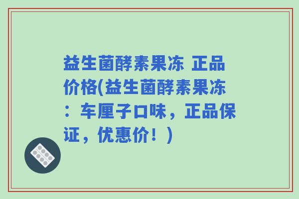 益生菌酵素果冻 正品价格(益生菌酵素果冻：车厘子口味，正品保证，优惠价！)