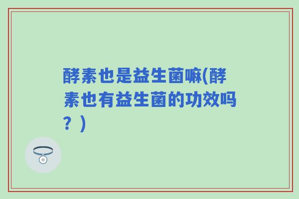 酵素也是益生菌嘛(酵素也有益生菌的功效吗？)