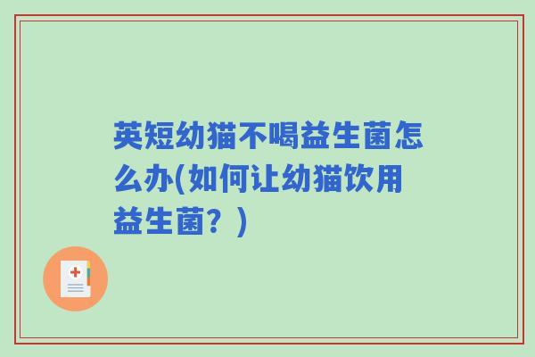 英短幼猫不喝益生菌怎么办(如何让幼猫饮用益生菌？)