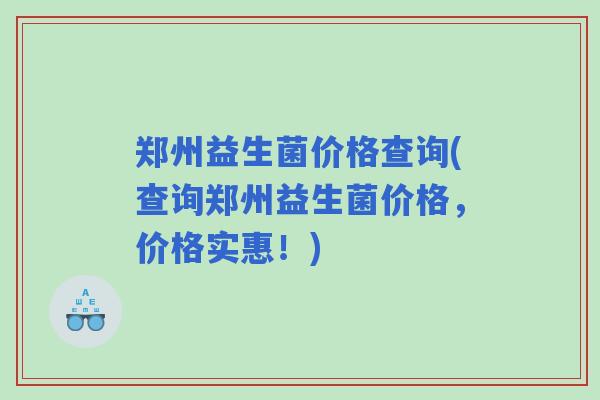 郑州益生菌价格查询(查询郑州益生菌价格，价格实惠！)