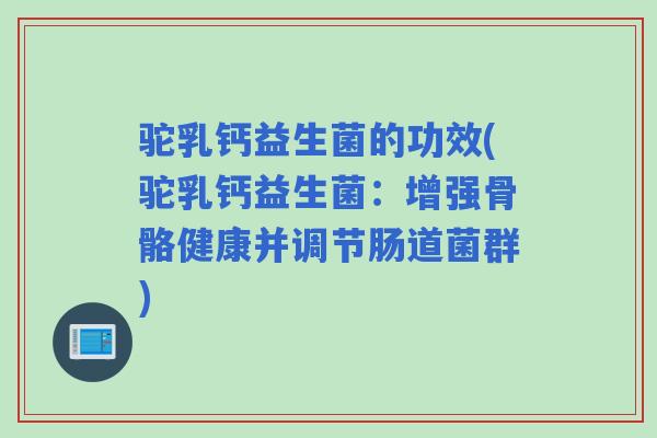 驼乳钙益生菌的功效(驼乳钙益生菌:增强骨骼健康并调节肠道菌群) 驼乳钙益生菌的功效(驼乳钙益生菌:增强骨骼健康并调节肠道菌群)