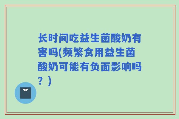 长时间吃益生菌酸奶有害吗(频繁食用益生菌酸奶可能有负面影响吗?) 长时间吃益生菌酸奶有害吗(频繁食用益生菌酸奶可能有负面影响吗?)