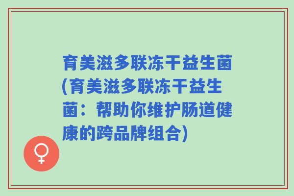 育美滋多联冻干益生菌(育美滋多联冻干益生菌:帮助你维护肠道健康的跨品牌组合) 育美滋多联冻干益生菌(育美滋多联冻干益生菌:帮助你维护肠道健康的跨品牌组合)