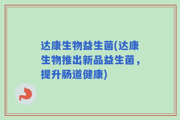 达康生物益生菌(达康生物推出新品益生菌,提升肠道健康) 达康生物益生菌(达康生物推出新品益生菌,提升肠道健康)