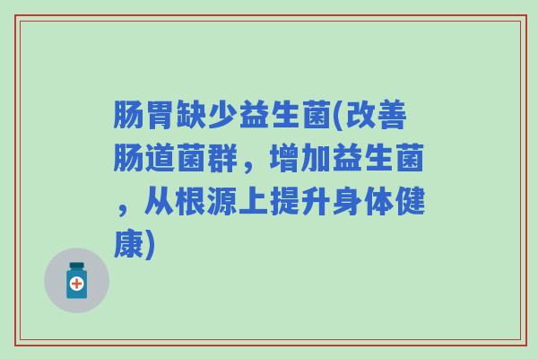 肠胃缺少益生菌(改善肠道菌群，增加益生菌，从根源上提升身体健康)
