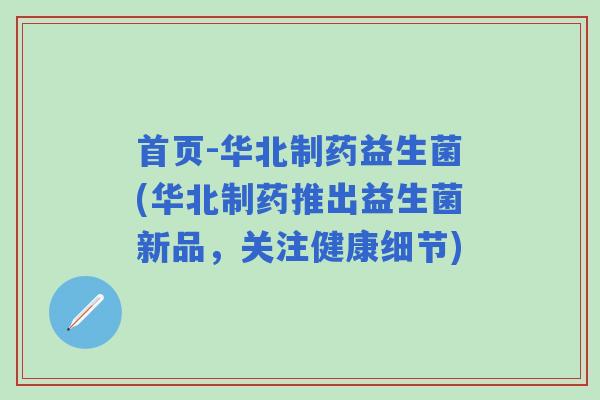 首页-华北制药益生菌(华北制药推出益生菌新品,关注健康细节) 首页-华北制药益生菌(华北制药推出益生菌新品,关注健康细节)