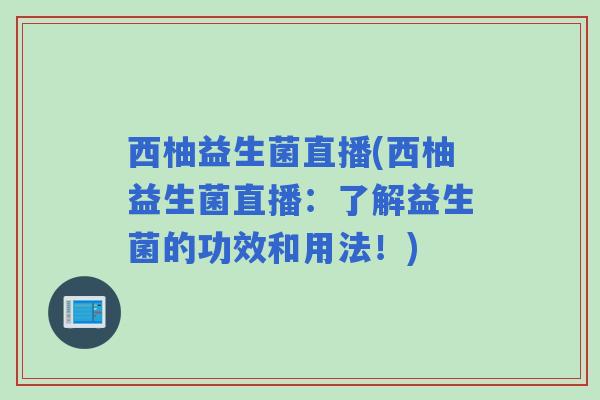 西柚益生菌直播(西柚益生菌直播:了解益生菌的功效和用法!) 西柚益生菌直播(西柚益生菌直播:了解益生菌的功效和用法!)