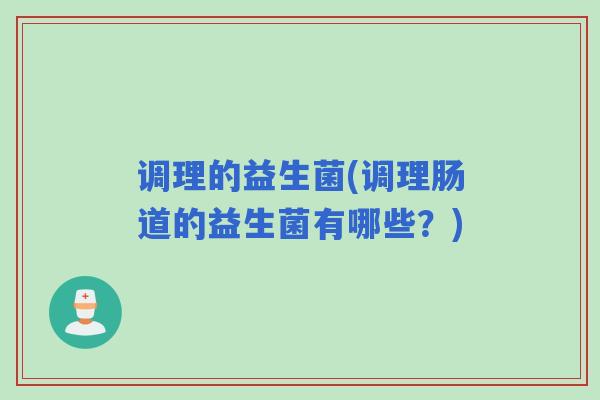调理的益生菌(调理肠道的益生菌有哪些?) 调理的益生菌(调理肠道的益生菌有哪些?)