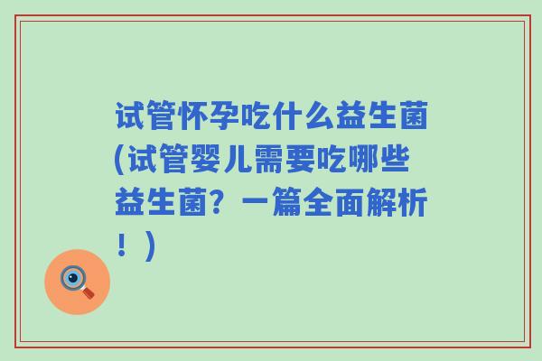 试管怀孕吃什么益生菌(试管婴儿需要吃哪些益生菌?一篇全面解析!) 试管怀孕吃什么益生菌(试管婴儿需要吃哪些益生菌?一篇全面解析!)