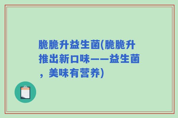 脆脆升益生菌(脆脆升推出新口味——益生菌,美味有营养) 脆脆升益生菌(脆脆升推出新口味——益生菌,美味有营养)