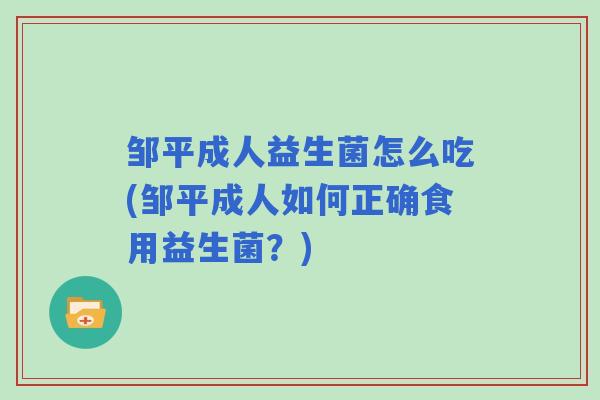 邹平成人益生菌怎么吃(邹平成人如何正确食用益生菌?) 邹平成人益生菌怎么吃(邹平成人如何正确食用益生菌?)