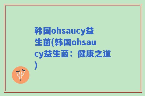 韩国ohsaucy益生菌(韩国ohsaucy益生菌:健康之道) 韩国ohsaucy益生菌(韩国ohsaucy益生菌:健康之道)
