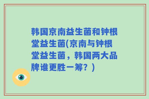 韩国京南益生菌和钟根堂益生菌(京南与钟根堂益生菌,韩国两大品牌谁更胜一筹?) 韩国京南益生菌和钟根堂益生菌(京南与钟根堂益生菌,韩国两大品牌谁更胜一筹?)