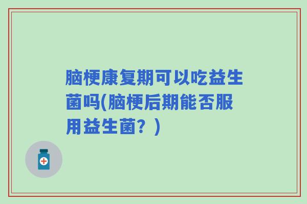 脑梗康复期可以吃益生菌吗(脑梗后期能否服用益生菌?) 脑梗康复期可以吃益生菌吗(脑梗后期能否服用益生菌?)