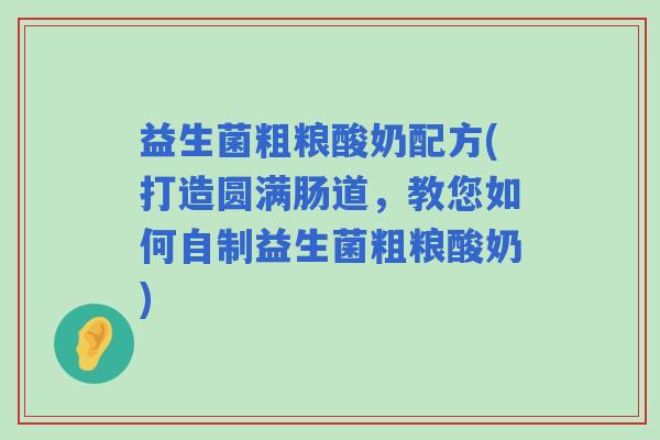 益生菌粗粮酸奶配方(打造圆满肠道，教您如何自制益生菌粗粮酸奶)