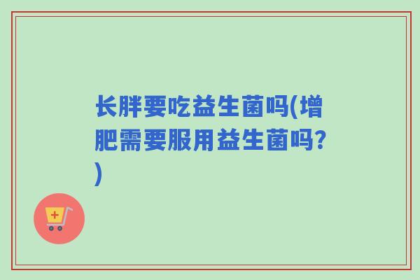 长胖要吃益生菌吗(增肥需要服用益生菌吗？)