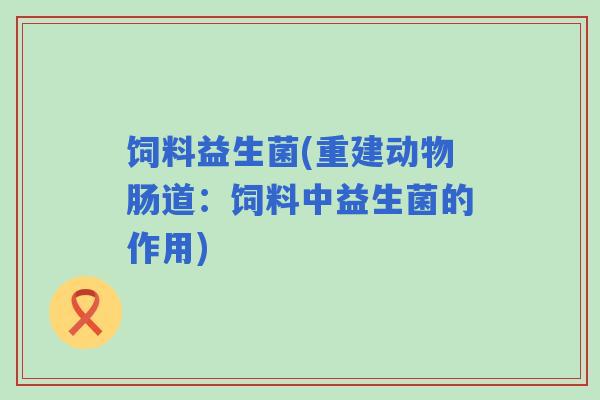 饲料益生菌(重建动物肠道:饲料中益生菌的作用) 饲料益生菌(重建动物肠道:饲料中益生菌的作用)