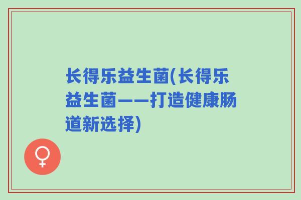 长得乐益生菌(长得乐益生菌——打造健康肠道新选择) 长得乐益生菌(长得乐益生菌——打造健康肠道新选择)