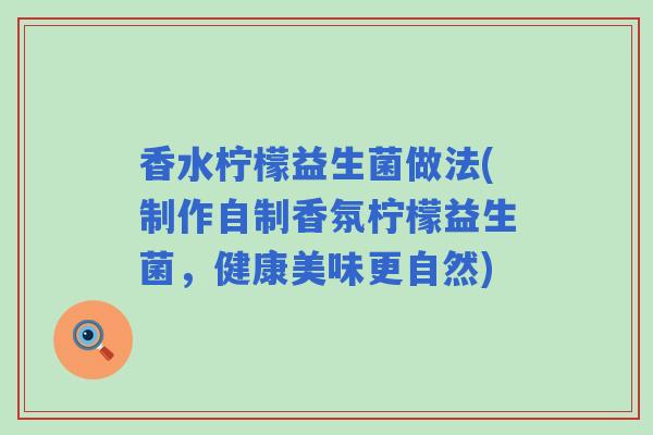 香水柠檬益生菌做法(制作自制香氛柠檬益生菌，健康美味更自然)