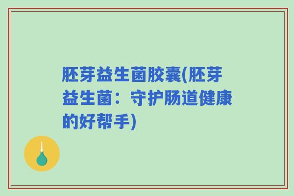 胚芽益生菌胶囊(胚芽益生菌:守护肠道健康的好帮手) 胚芽益生菌胶囊(胚芽益生菌:守护肠道健康的好帮手)