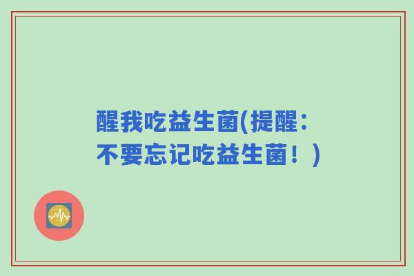 醒我吃益生菌(提醒:不要忘记吃益生菌!) 醒我吃益生菌(提醒:不要忘记吃益生菌!)