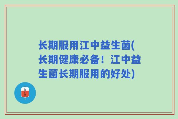 长期服用江中益生菌(长期健康必备！江中益生菌长期服用的好处)